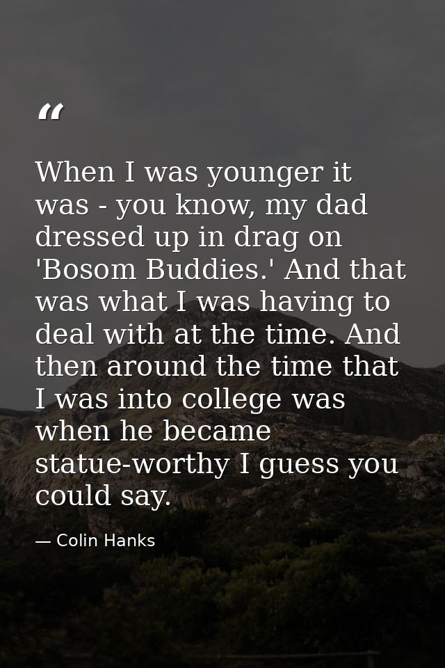 When I was younger it was - you know, my dad dressed up in drag on 'Bosom Buddies.' And that was what I was having to de — Colin Hanks