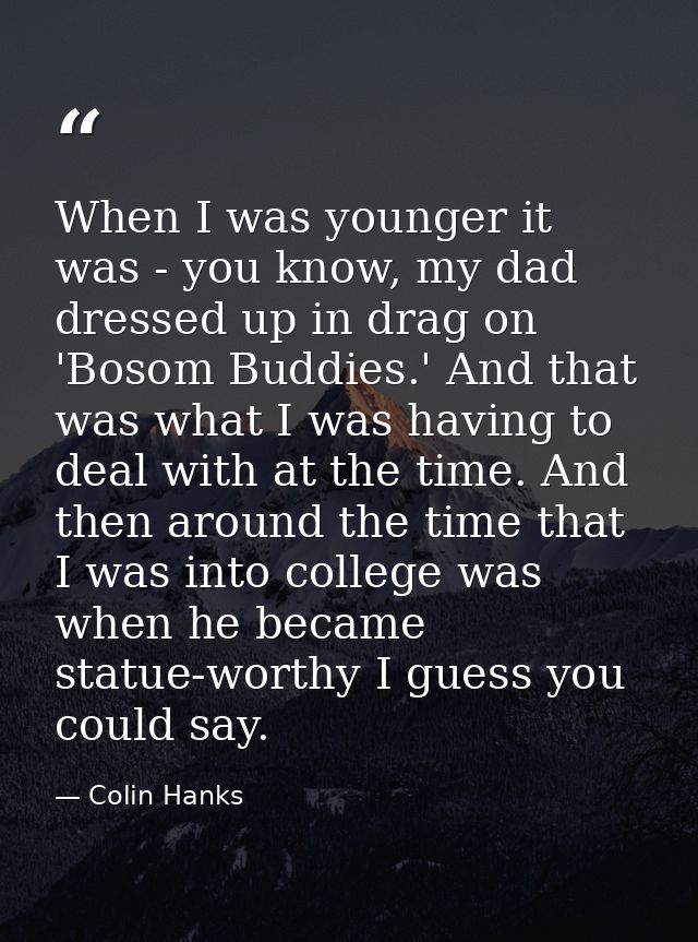 When I was younger it was - you know, my dad dressed up in drag on 'Bosom Buddies.' And that was what I was having to de — Colin Hanks