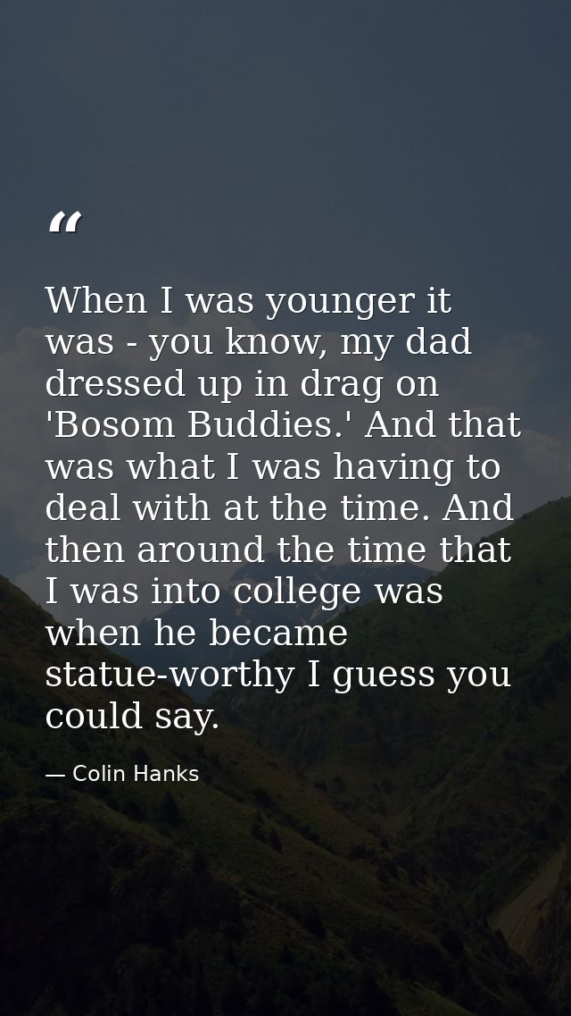 When I was younger it was - you know, my dad dressed up in drag on 'Bosom Buddies.' And that was what I was having to de — Colin Hanks