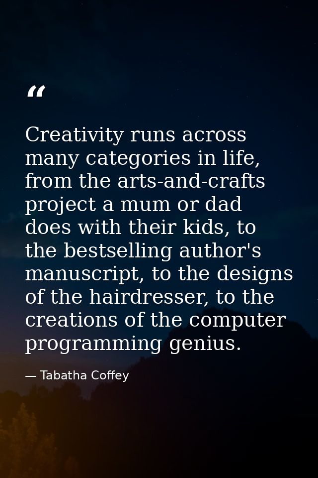 Creativity runs across many categories in life, from the arts-and-crafts project a mum or dad does with their kids, to t — Tabatha Coffey
