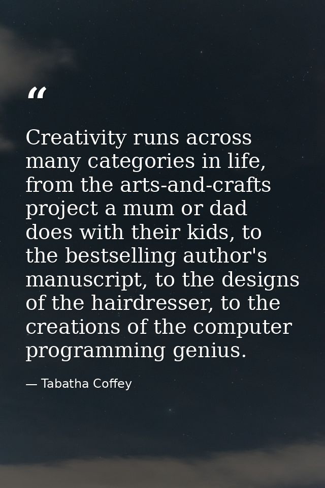 Creativity runs across many categories in life, from the arts-and-crafts project a mum or dad does with their kids, to t — Tabatha Coffey