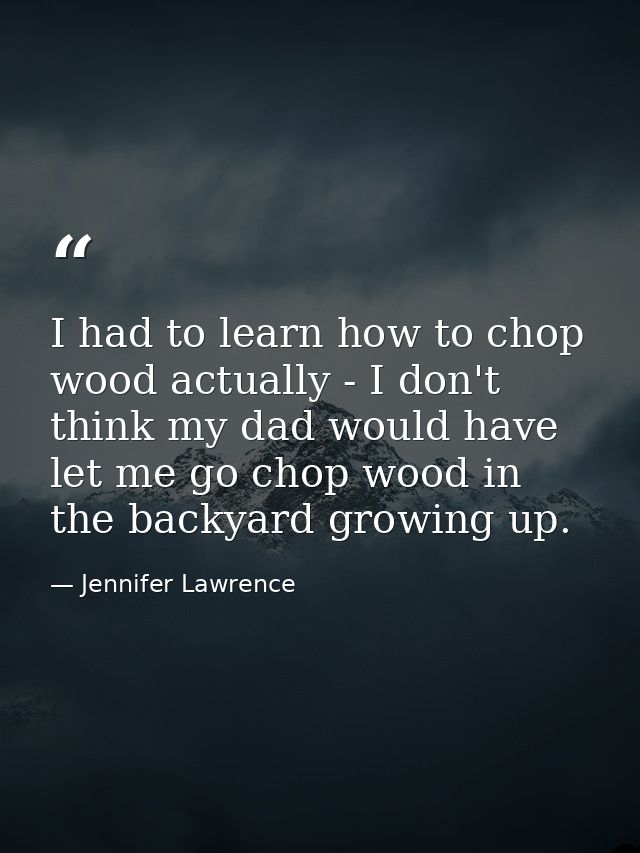 I had to learn how to chop wood actually - I don't think my dad would have let me go chop wood in the backyard growing u — Jennifer Lawrence
