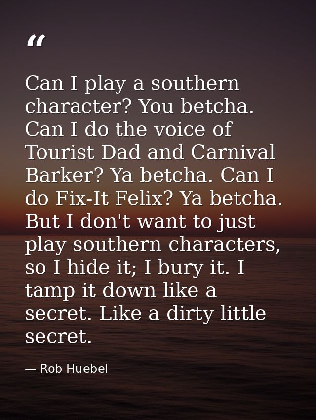 Can I play a southern character? You betcha. Can I do the voice of Tourist Dad and Carnival Barker? Ya betcha. Can I do  — Rob Huebel