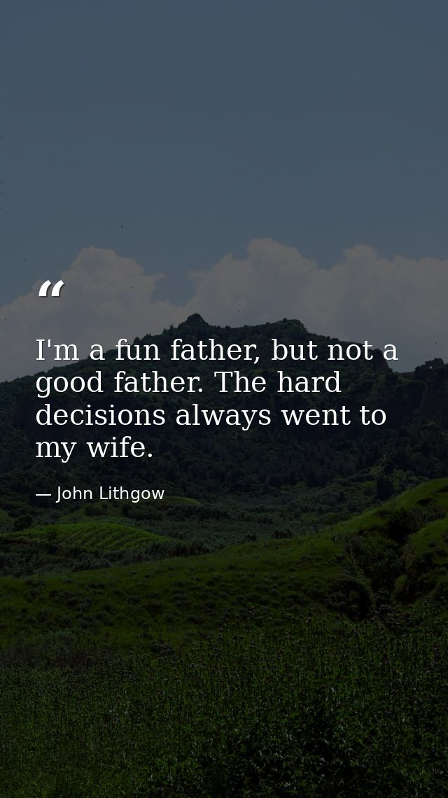 I'm a fun father, but not a good father. The hard decisions always went to my wife. — John Lithgow