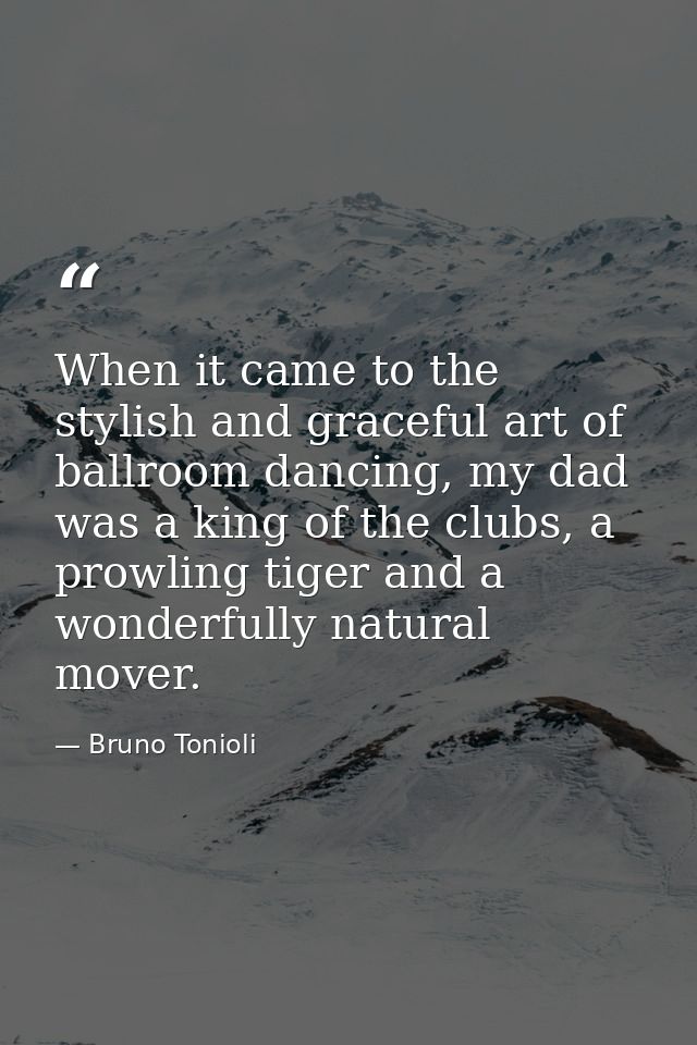 When it came to the stylish and graceful art of ballroom dancing, my dad was a king of the clubs, a prowling tiger and a — Bruno Tonioli