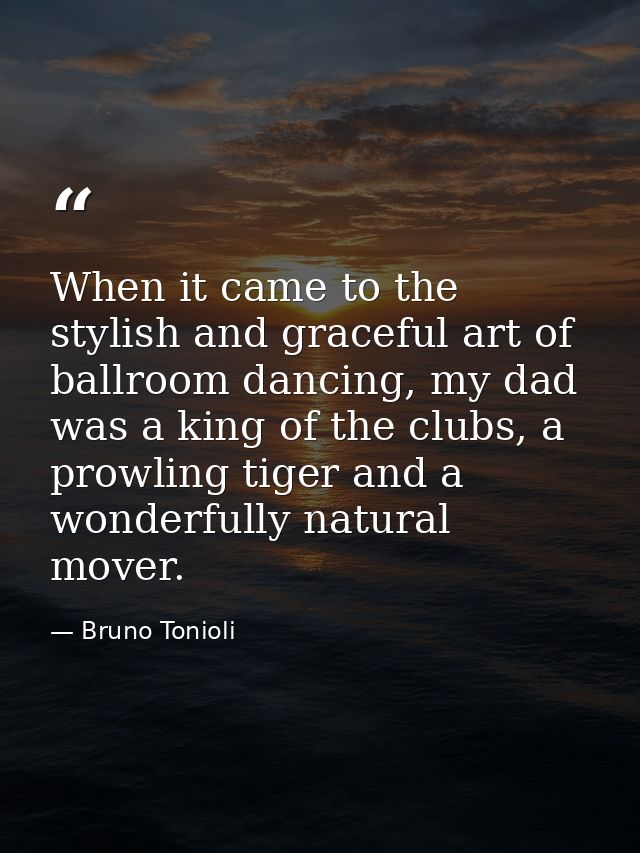 When it came to the stylish and graceful art of ballroom dancing, my dad was a king of the clubs, a prowling tiger and a — Bruno Tonioli