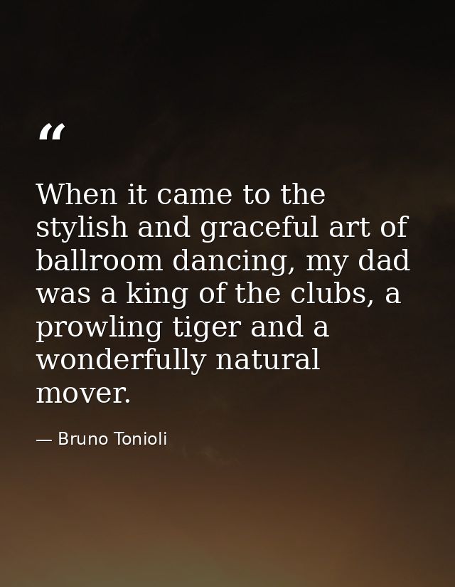 When it came to the stylish and graceful art of ballroom dancing, my dad was a king of the clubs, a prowling tiger and a — Bruno Tonioli
