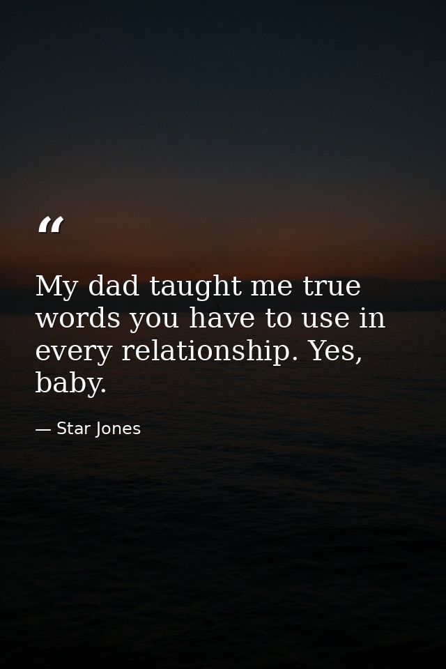 My dad taught me true words you have to use in every relationship. Yes, baby. — Star Jones