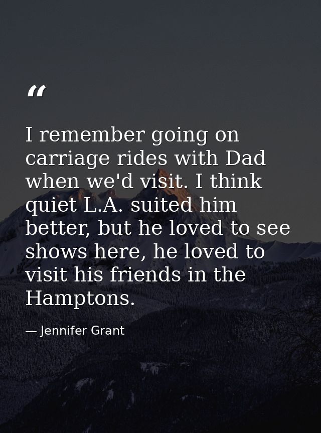 I remember going on carriage rides with Dad when we'd visit. I think quiet L.A. suited him better, but he loved to see s — Jennifer Grant