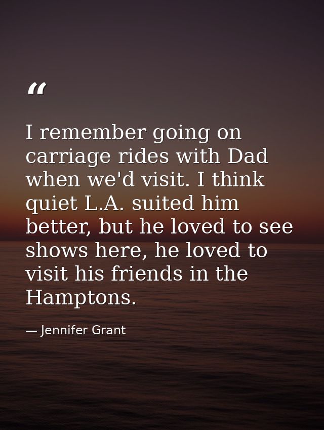 I remember going on carriage rides with Dad when we'd visit. I think quiet L.A. suited him better, but he loved to see s — Jennifer Grant