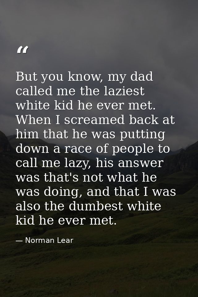 But you know, my dad called me the laziest white kid he ever met. When I screamed back at him that he was putting down a — Norman Lear