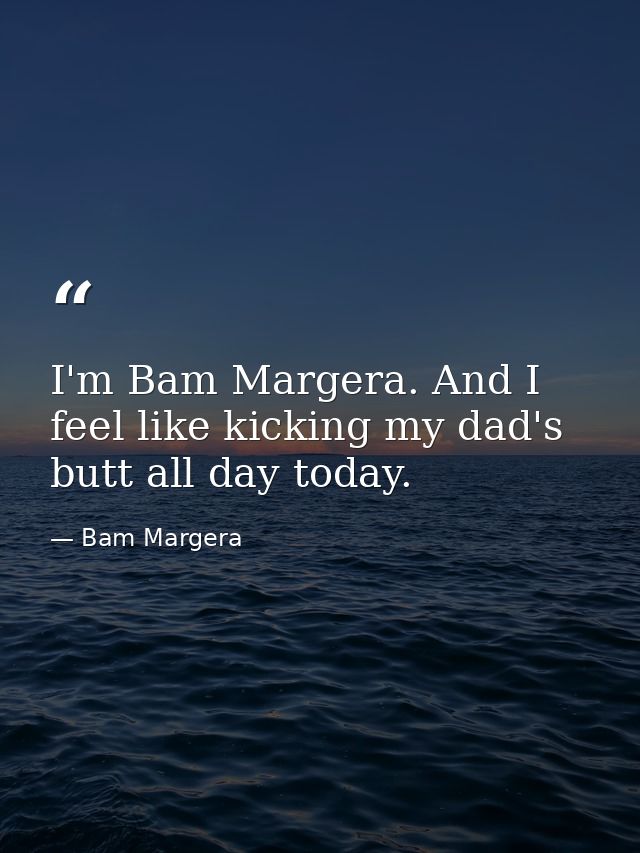 I'm Bam Margera. And I feel like kicking my dad's butt all day today. — Bam Margera