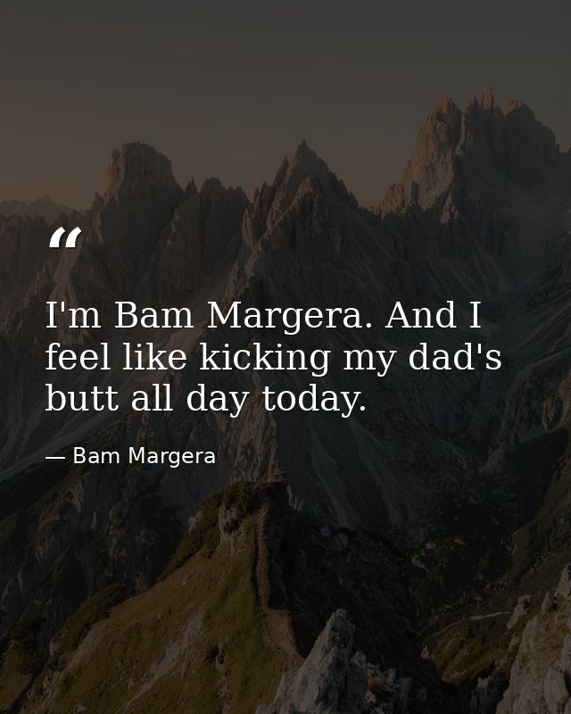 I'm Bam Margera. And I feel like kicking my dad's butt all day today. — Bam Margera