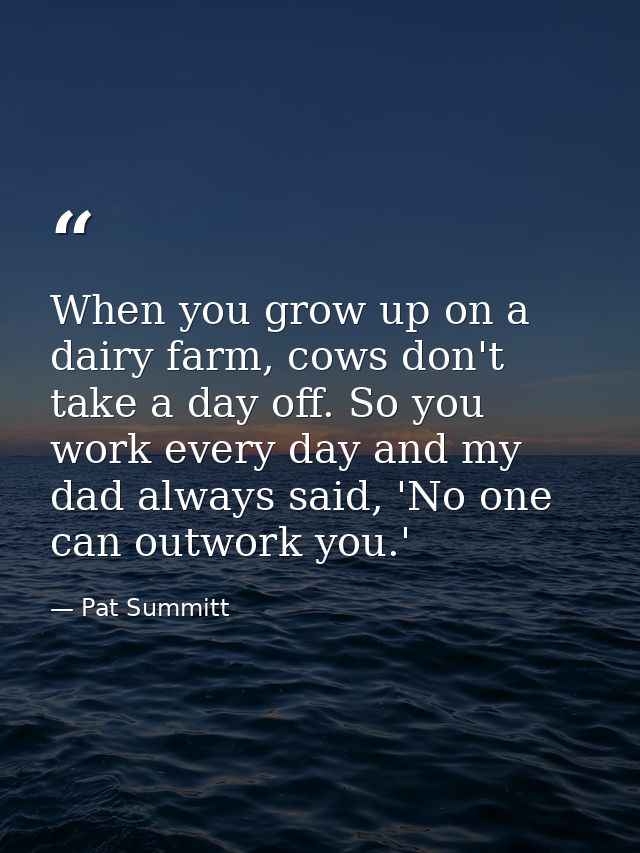 When you grow up on a dairy farm, cows don't take a day off. So you work every day and my dad always said, 'No one can o — Pat Summitt