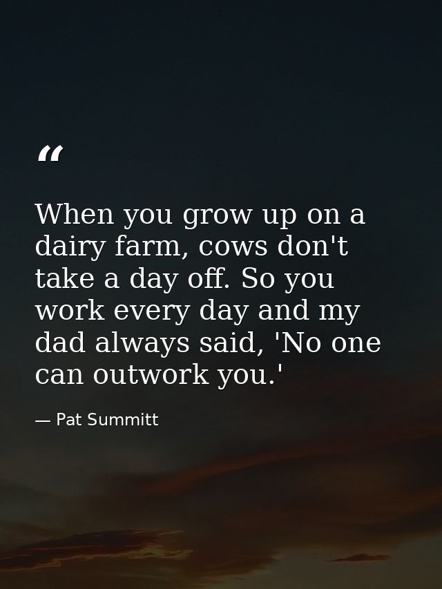 When you grow up on a dairy farm, cows don't take a day off. So you work every day and my dad always said, 'No one can o — Pat Summitt