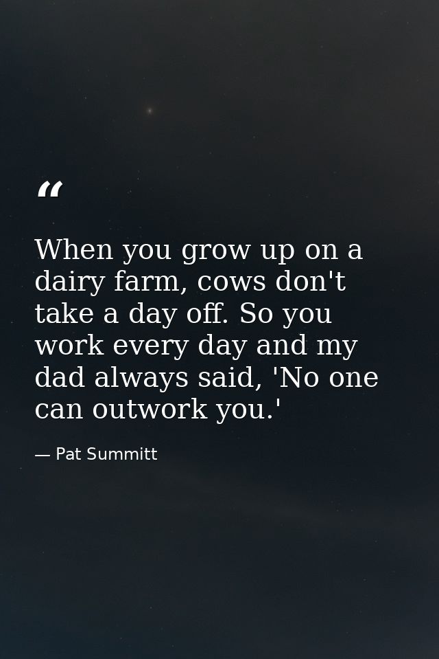 When you grow up on a dairy farm, cows don't take a day off. So you work every day and my dad always said, 'No one can o — Pat Summitt