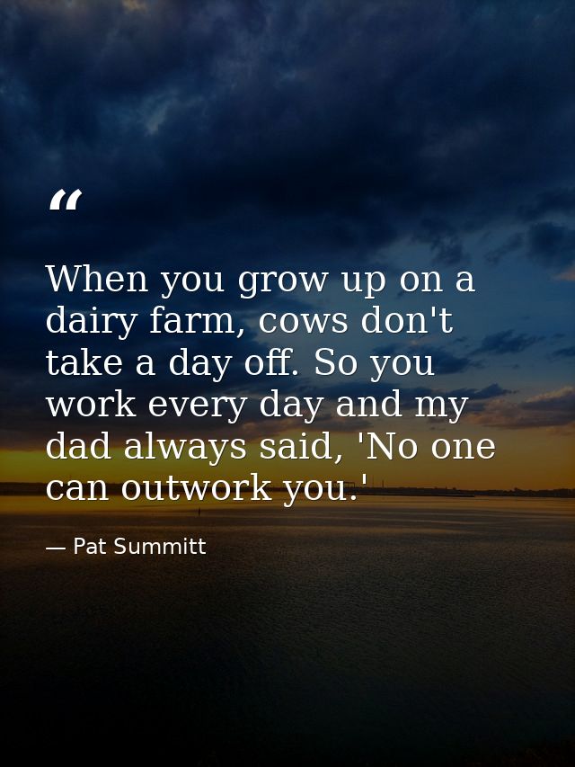 When you grow up on a dairy farm, cows don't take a day off. So you work every day and my dad always said, 'No one can o — Pat Summitt