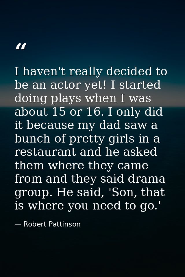I haven't really decided to be an actor yet! I started doing plays when I was about 15 or 16. I only did it because my d — Robert Pattinson