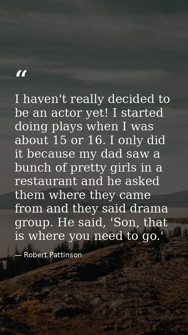 I haven't really decided to be an actor yet! I started doing plays when I was about 15 or 16. I only did it because my d — Robert Pattinson