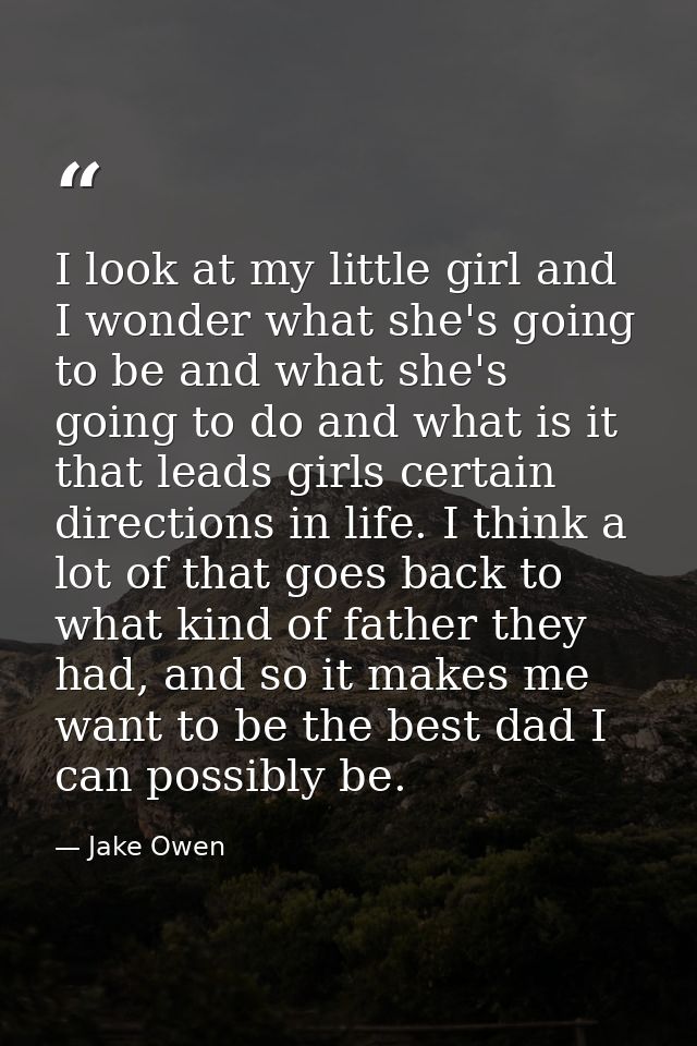I look at my little girl and I wonder what she's going to be and what she's going to do and what is it that leads girls  — Jake Owen
