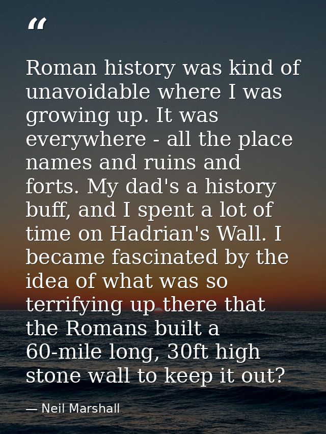 Roman history was kind of unavoidable where I was growing up. It was everywhere - all the place names and ruins and fort — Neil Marshall