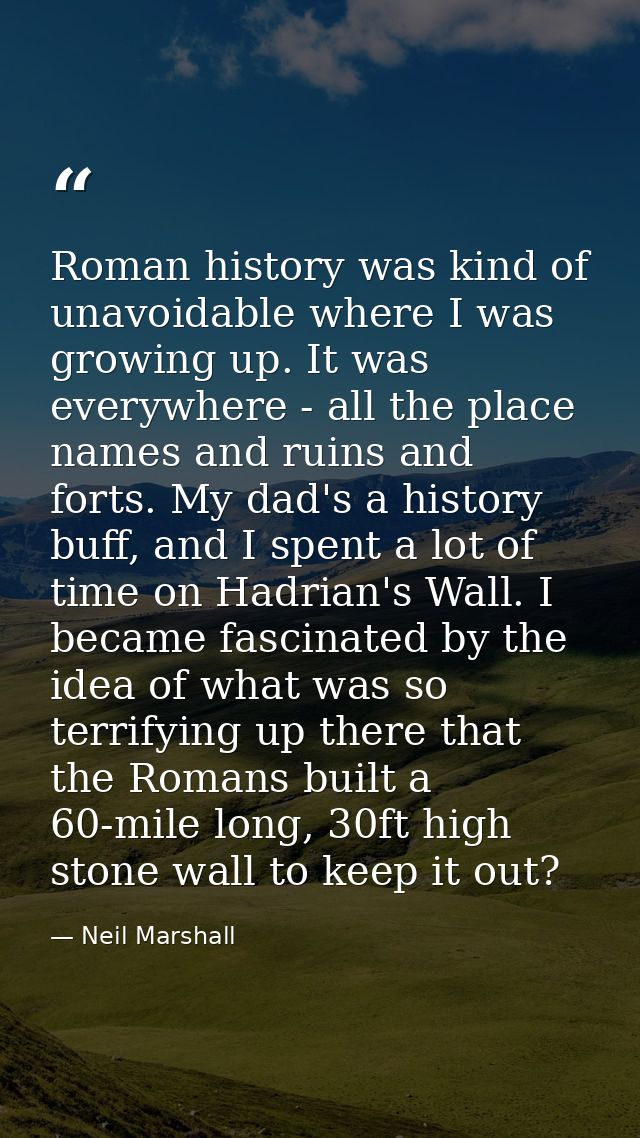 Roman history was kind of unavoidable where I was growing up. It was everywhere - all the place names and ruins and fort — Neil Marshall