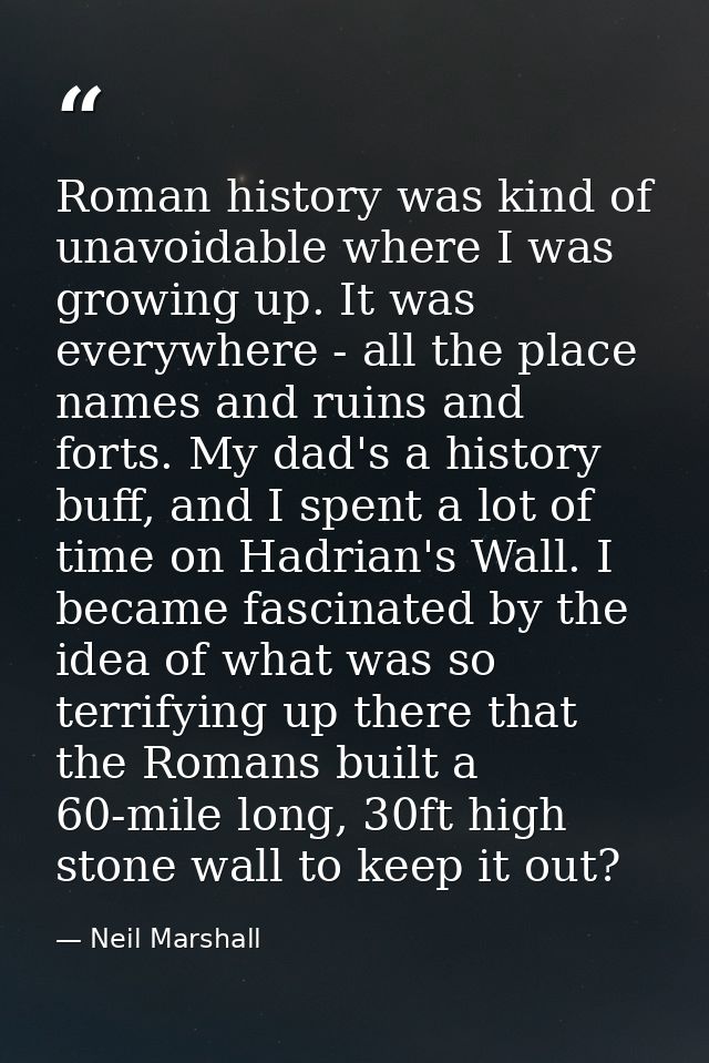 Roman history was kind of unavoidable where I was growing up. It was everywhere - all the place names and ruins and fort — Neil Marshall
