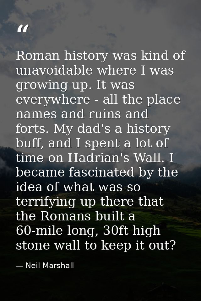 Roman history was kind of unavoidable where I was growing up. It was everywhere - all the place names and ruins and fort — Neil Marshall