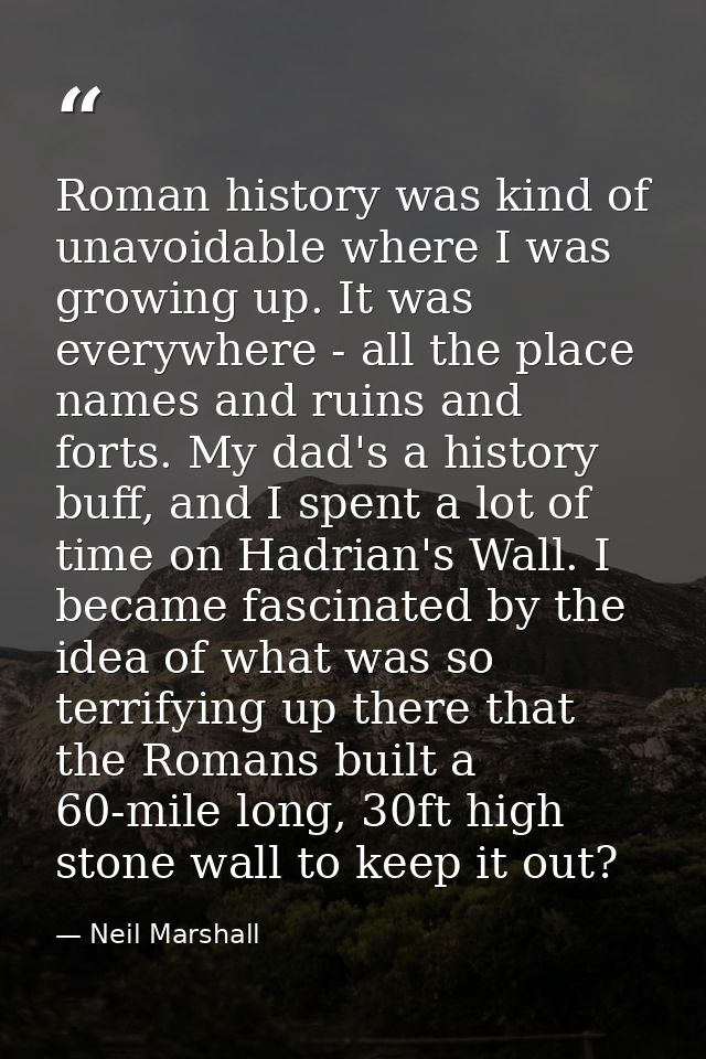 Roman history was kind of unavoidable where I was growing up. It was everywhere - all the place names and ruins and fort — Neil Marshall
