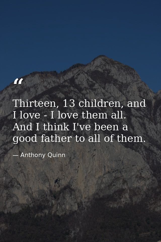 Thirteen, 13 children, and I love - I love them all. And I think I've been a good father to all of them. — Anthony Quinn