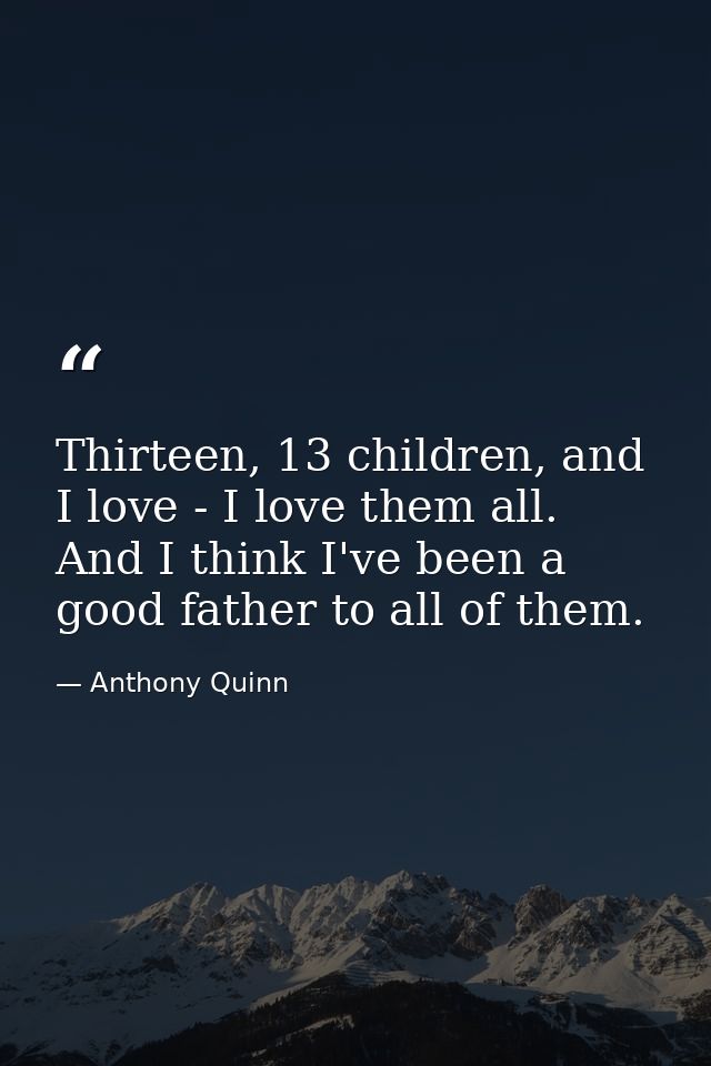 Thirteen, 13 children, and I love - I love them all. And I think I've been a good father to all of them. — Anthony Quinn