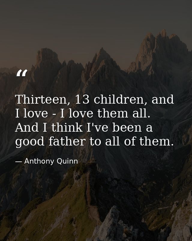 Thirteen, 13 children, and I love - I love them all. And I think I've been a good father to all of them. — Anthony Quinn