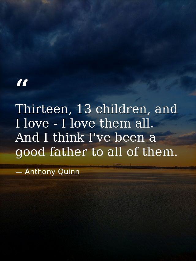 Thirteen, 13 children, and I love - I love them all. And I think I've been a good father to all of them. — Anthony Quinn