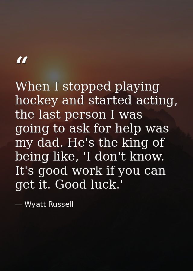 When I stopped playing hockey and started acting, the last person I was going to ask for help was my dad. He's the king  — Wyatt Russell