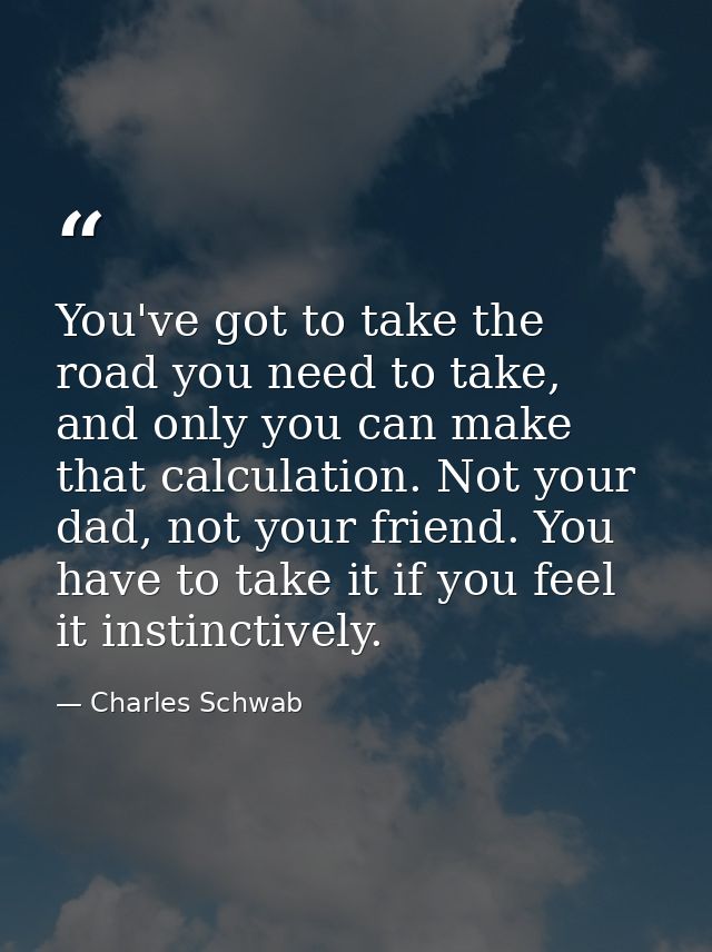 You've got to take the road you need to take, and only you can make that calculation. Not your dad, not your friend. You — Charles Schwab