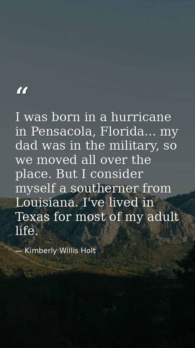 I was born in a hurricane in Pensacola, Florida... my dad was in the military, so we moved all over the place. But I con — Kimberly Willis Holt