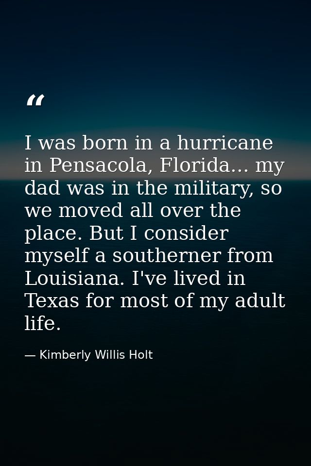 I was born in a hurricane in Pensacola, Florida... my dad was in the military, so we moved all over the place. But I con — Kimberly Willis Holt