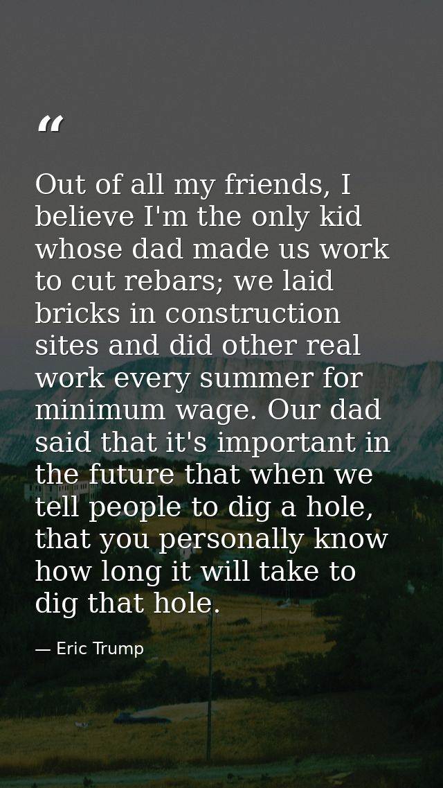 Out of all my friends, I believe I'm the only kid whose dad made us work to cut rebars; we laid bricks in construction s — Eric Trump