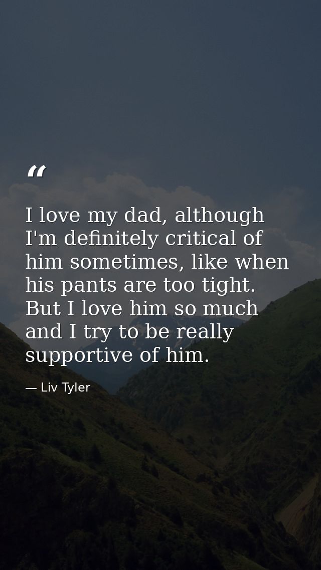 I love my dad, although I'm definitely critical of him sometimes, like when his pants are too tight. But I love him so m — Liv Tyler