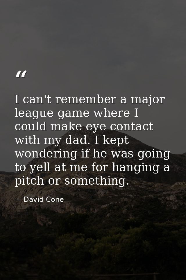 I can't remember a major league game where I could make eye contact with my dad. I kept wondering if he was going to yel — David Cone