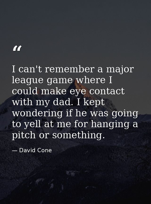 I can't remember a major league game where I could make eye contact with my dad. I kept wondering if he was going to yel — David Cone