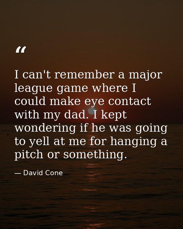 I can't remember a major league game where I could make eye contact with my dad. I kept wondering if he was going to yel — David Cone