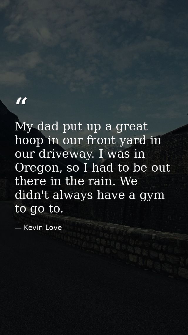 My dad put up a great hoop in our front yard in our driveway. I was in Oregon, so I had to be out there in the rain. We  — Kevin Love