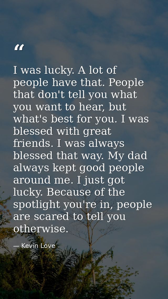 I was lucky. A lot of people have that. People that don't tell you what you want to hear, but what's best for you. I was — Kevin Love