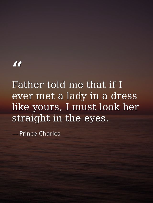 Father told me that if I ever met a lady in a dress like yours, I must look her straight in the eyes. — Prince Charles