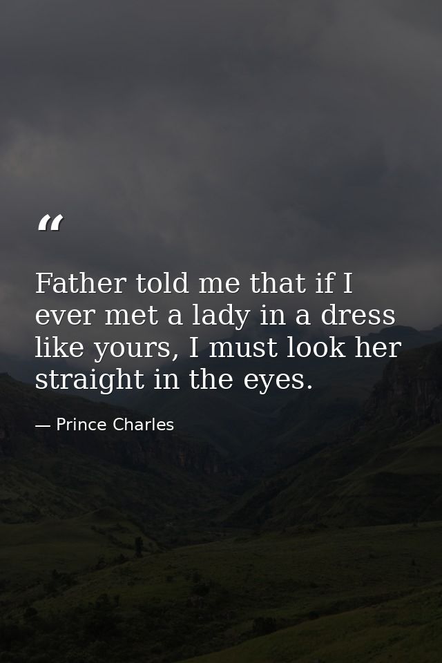 Father told me that if I ever met a lady in a dress like yours, I must look her straight in the eyes. — Prince Charles