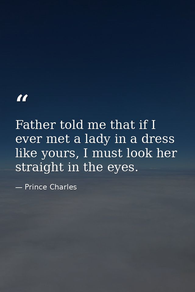 Father told me that if I ever met a lady in a dress like yours, I must look her straight in the eyes. — Prince Charles