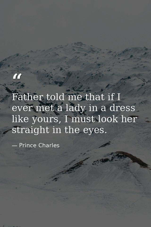 Father told me that if I ever met a lady in a dress like yours, I must look her straight in the eyes. — Prince Charles