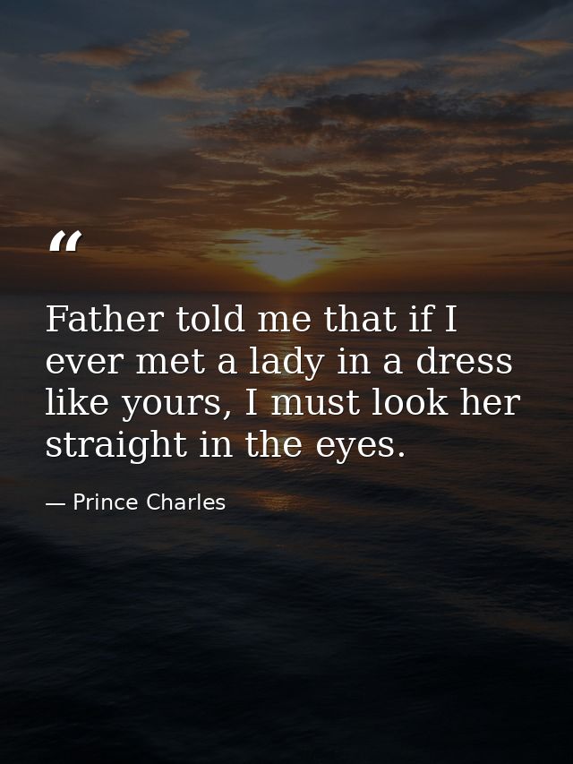 Father told me that if I ever met a lady in a dress like yours, I must look her straight in the eyes. — Prince Charles