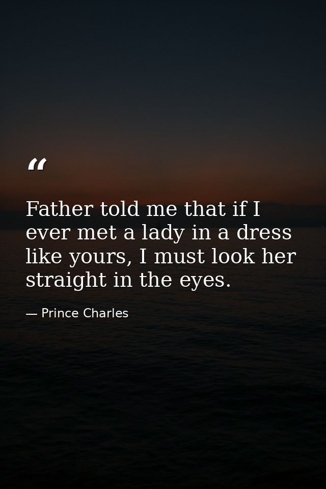 Father told me that if I ever met a lady in a dress like yours, I must look her straight in the eyes. — Prince Charles